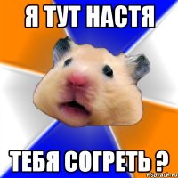 я тут настя тебя согреть ?