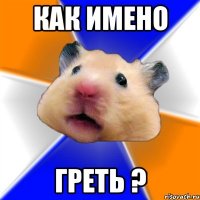 как имено греть ?