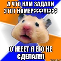 а что нам задали этот номер???!!!??? о нееет я его не сделал!!!