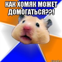 как хомяк может домогаться??! 