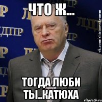 что ж... тогда люби ты..катюха