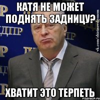 катя не может поднять задницу? хватит это терпеть