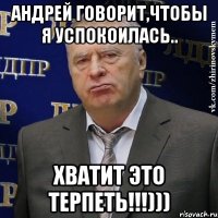 андрей говорит,чтобы я успокоилась.. хватит это терпеть!!!)))