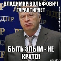 владимир вольфович гарантирует быть злым - не круто!