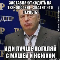 заставляют ходить на технологию... хватит это терпеть иди лучше погуляй с машей и ксюхой