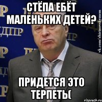 стёпа ебёт маленьких детей? придется это терпеть(