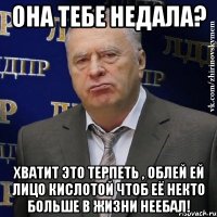 она тебе недала? хватит это терпеть , облей ей лицо кислотой чтоб её некто больше в жизни неебал!