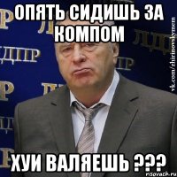 опять сидишь за компом хуи валяешь ???