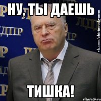 ну, ты даешь тишка!