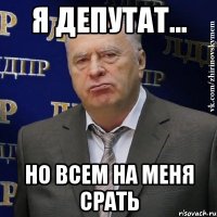 я депутат... но всем на меня срать