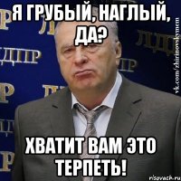 я грубый, наглый, да? хватит вам это терпеть!