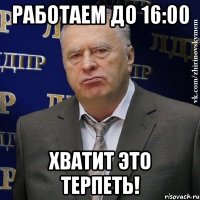 работаем до 16:00 хватит это терпеть!