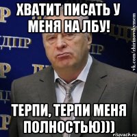 хватит писать у меня на лбу! терпи, терпи меня полностью)))