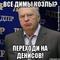 все димы козлы? переходи на денисов!