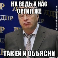 ну ведь у нас оргия же так ей и объясни