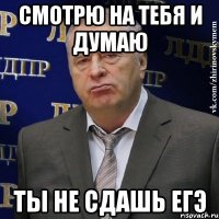 смотрю на тебя и думаю ты не сдашь егэ