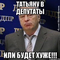 татьяну в депутаты или будет хуже!!!