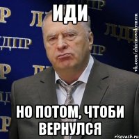 иди но потом, чтоби вернулся