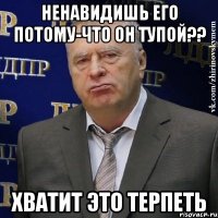 ненавидишь его потому-что он тупой?? хватит это терпеть