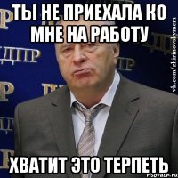 ты не приехала ко мне на работу хватит это терпеть