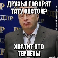 Друзья говорят Тату отстой? ХВАТИТ ЭТО ТЕРПЕТЬ!