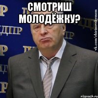 Смотриш молодёжку? 