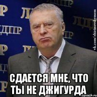  сдается мне, что ты не джигурда