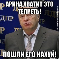 Арина,хватит это тепреть! Пошли его нахуй!