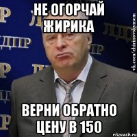 не огорчай жирика верни обратно цену в 150