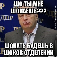 шо ты мне шокаешь??? шокать будешь в шоков отделении