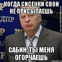 когда сисечки свои не присылаешь сабин, ты меня огорчаешь