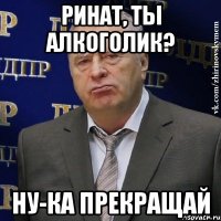 Ринат, ты алкоголик? Ну-ка прекращай