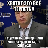 Хватит это всё терпеть!! Я уеду жить в Лондон, мне Москва даже не будет сниться)