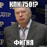 Кпк 750!? Фигня