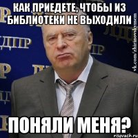 Как приедете, чтобы из библиотеки не выходили Поняли меня?