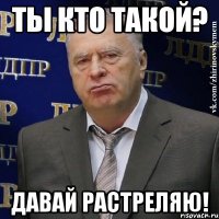 Ты кто такой? Давай растреляю!