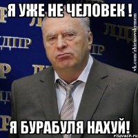 Я уже не человек ! Я бурабуля нахуй!