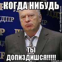 когда нибудь ты ДОПИЗДИШСЯ!!!!!