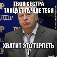 твоя сестра танцует лучше тебя хватит это терпеть !