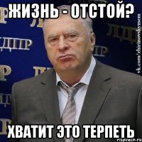 ЖИЗНЬ - ОТСТОЙ? ХВАТИТ ЭТО ТЕРПЕТЬ