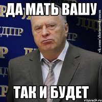 ДА МАТЬ ВАШУ ТАК И БУДЕТ