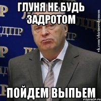 Глуня не будь задротом Пойдем выпьем