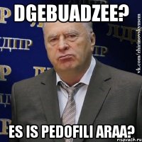 DGebuadzee? es is pedofili araa?