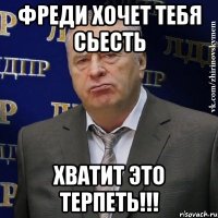 Фреди хочет тебя сьесть хватит это терпеть!!!