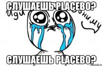 слушаешь placebo? слушаешь placebo?