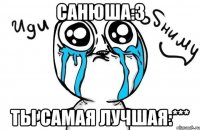 санюша:3 ты самая лучшая:***