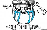 анька сегодня именинница? иди обниму:*