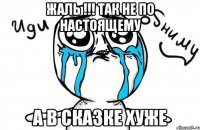 жаль !!! так не по настоящему а в сказке хуже