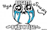 bugatti, я иду к тебе.