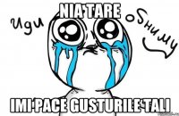 nia tare imi pace gusturile tali